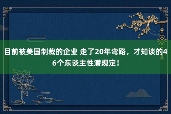 目前被美国制裁的企业 走了20年弯路，才知谈的46个东谈主性潜规定！