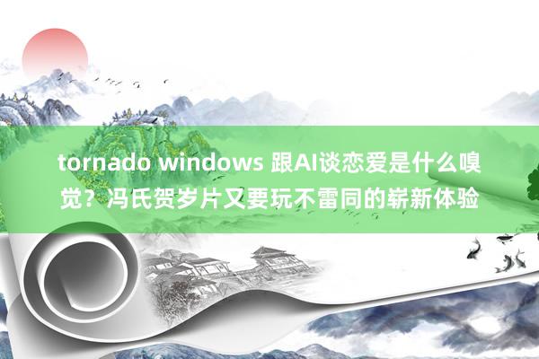 tornado windows 跟AI谈恋爱是什么嗅觉？冯氏贺岁片又要玩不雷同的崭新体验