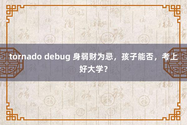 tornado debug 身弱财为忌，孩子能否，考上好大学？