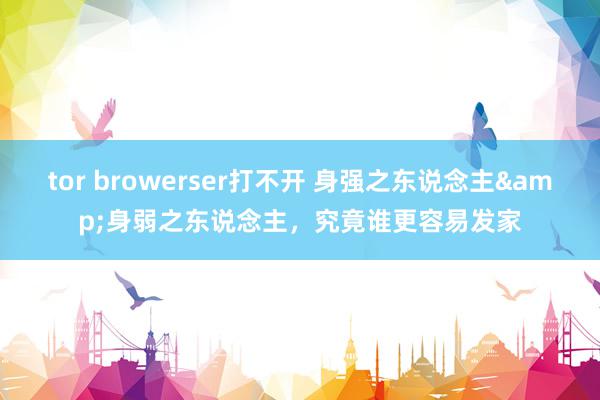 tor browerser打不开 身强之东说念主&身弱之东说念主，究竟谁更容易发家